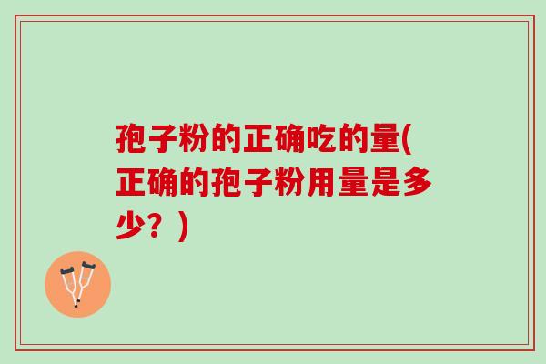 孢子粉的正确吃的量(正确的孢子粉用量是多少？)