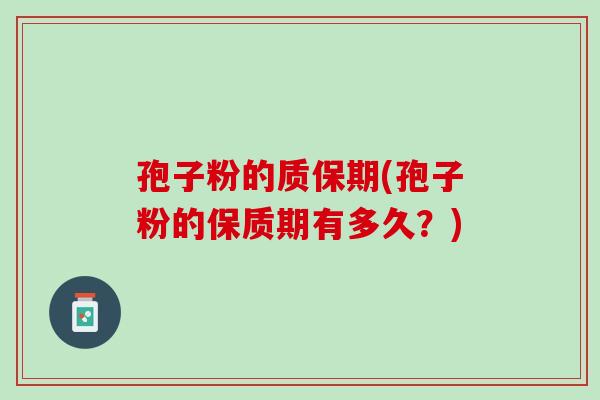 孢子粉的质保期(孢子粉的保质期有多久？)