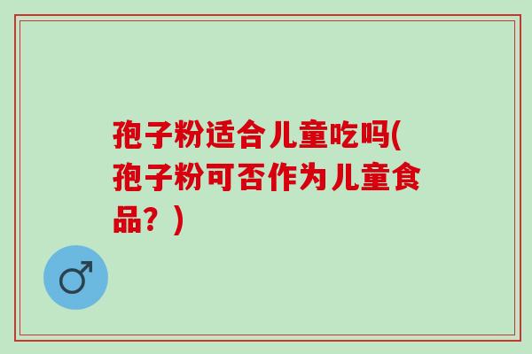孢子粉适合儿童吃吗(孢子粉可否作为儿童食品？)
