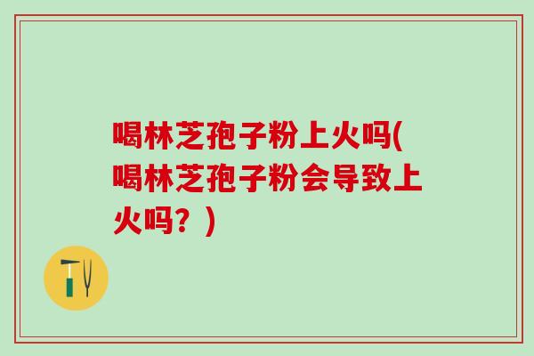 喝林芝孢子粉上火吗(喝林芝孢子粉会导致上火吗?) 喝林芝孢子粉上火吗(喝林芝孢子粉会导致上火吗?)