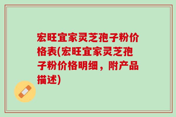宏旺宜家灵芝孢子粉价格表(宏旺宜家灵芝孢子粉价格明细,附产品描述) 宏旺宜家灵芝孢子粉价格表(宏旺宜家灵芝孢子粉价格明细,附产品描述)