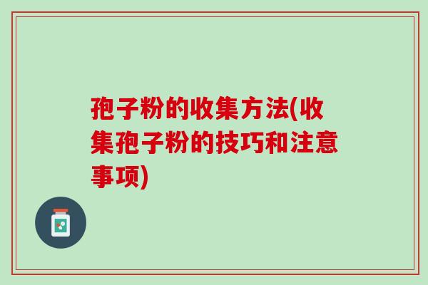 孢子粉的收集方法(收集孢子粉的技巧和注意事项)