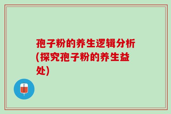 孢子粉的养生逻辑分析(探究孢子粉的养生益处)