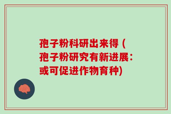孢子粉科研出来得 (孢子粉研究有新进展:或可促进作物育种) 孢子粉科研出来得 (孢子粉研究有新进展:或可促进作物育种)