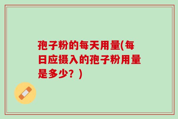 孢子粉的每天用量(每日应摄入的孢子粉用量是多少？)