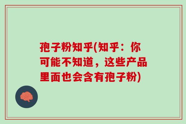 孢子粉知乎(知乎:你可能不知道,这些产品里面也会含有孢子粉) 孢子粉知乎(知乎:你可能不知道,这些产品里面也会含有孢子粉)