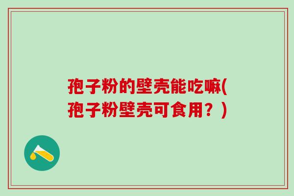 孢子粉的壁壳能吃嘛(孢子粉壁壳可食用？)