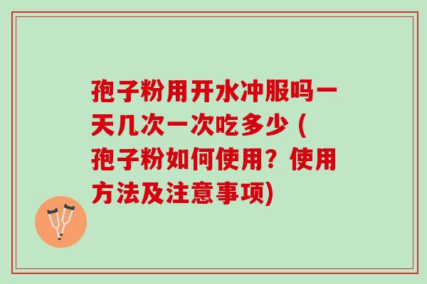 孢子粉用开水冲服吗一天几次一次吃多少 (孢子粉如何使用？使用方法及注意事项)