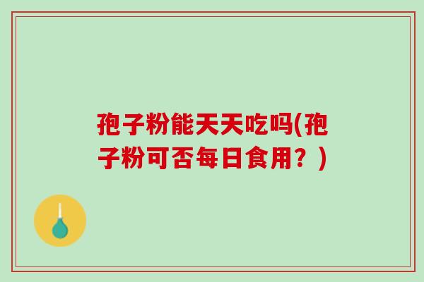 孢子粉能天天吃吗(孢子粉可否每日食用？)