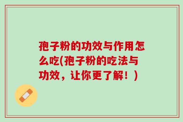孢子粉的功效与作用怎么吃(孢子粉的吃法与功效，让你更了解！)