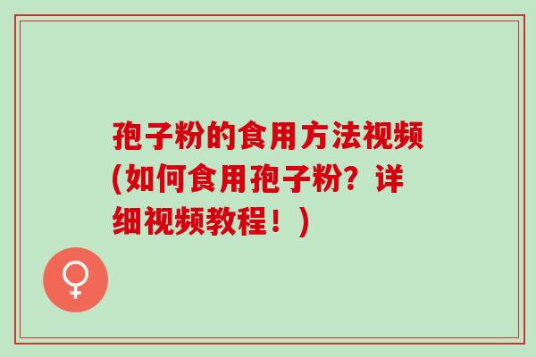 孢子粉的食用方法视频(如何食用孢子粉？详细视频教程！)