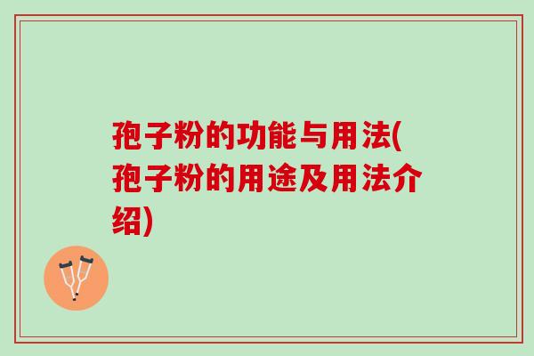 孢子粉的功能与用法(孢子粉的用途及用法介绍) 孢子粉的功能与用法(孢子粉的用途及用法介绍)