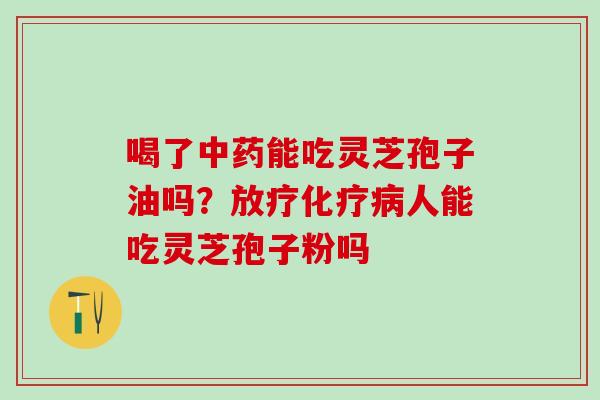喝了中药能吃灵芝孢子油吗？放疗化疗病人能吃灵芝孢子粉吗