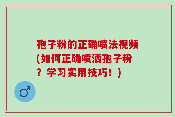 孢子粉的正确喷法视频(如何正确喷洒孢子粉？学习实用技巧！)