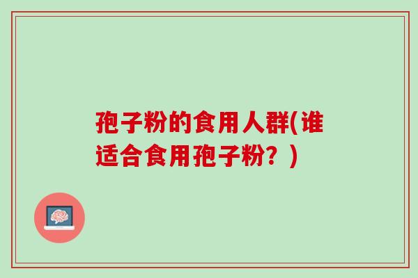 孢子粉的食用人群(谁适合食用孢子粉?) 孢子粉的食用人群(谁适合食用孢子粉?)