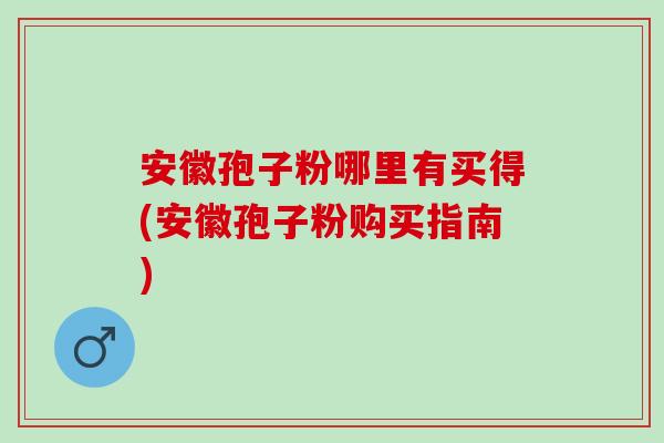 安徽孢子粉哪里有买得(安徽孢子粉购买指南)