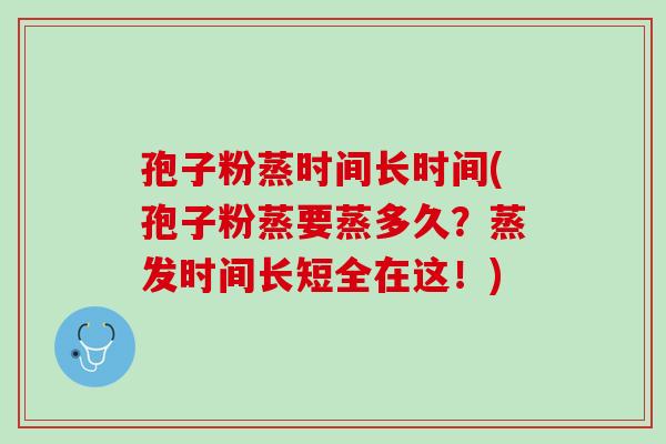 孢子粉蒸时间长时间(孢子粉蒸要蒸多久?蒸发时间长短全在这!) 孢子粉蒸时间长时间(孢子粉蒸要蒸多久?蒸发时间长短全在这!)
