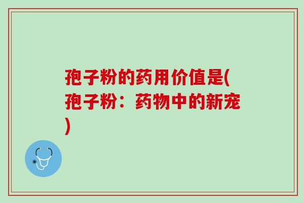 孢子粉的药用价值是(孢子粉：药物中的新宠)