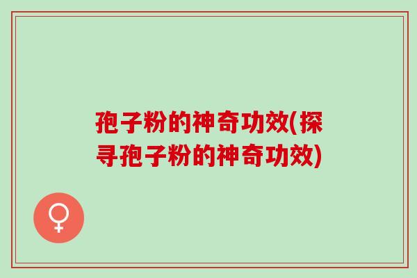 孢子粉的神奇功效(探寻孢子粉的神奇功效) 孢子粉的神奇功效(探寻孢子粉的神奇功效)