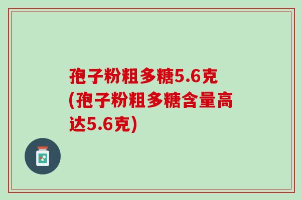 孢子粉粗多糖5.6克(孢子粉粗多糖含量高达5.6克)