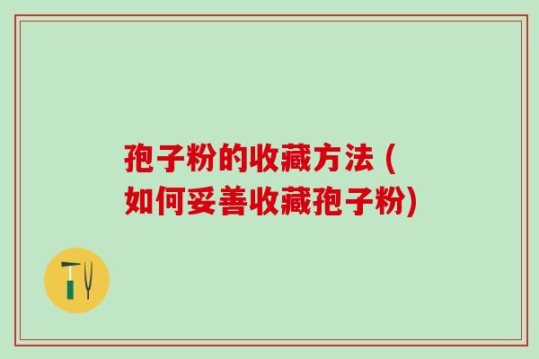 孢子粉的收藏方法 (如何妥善收藏孢子粉)