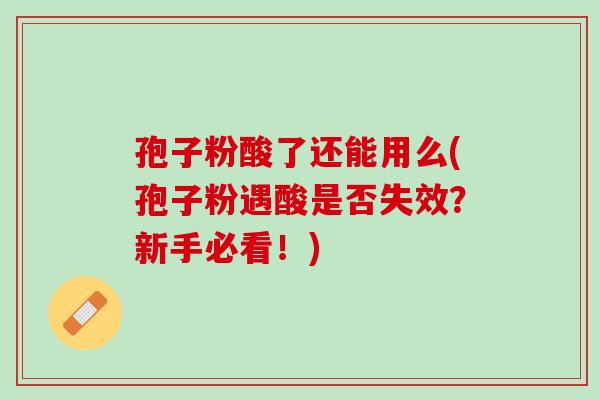 孢子粉酸了还能用么(孢子粉遇酸是否失效？新手必看！)