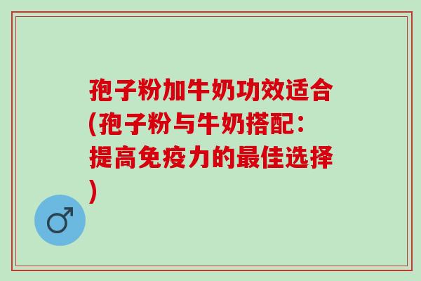 孢子粉加牛奶功效适合(孢子粉与牛奶搭配：提高免疫力的最佳选择)