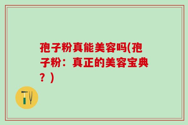 孢子粉真能美容吗(孢子粉：真正的美容宝典？)