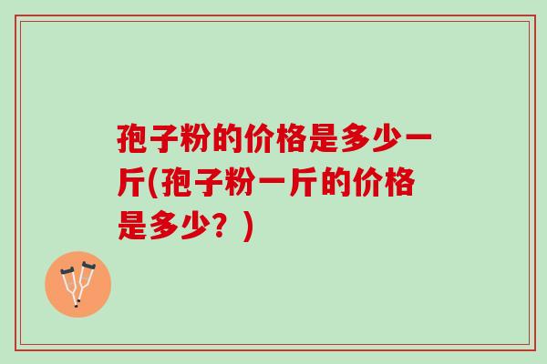 孢子粉的价格是多少一斤(孢子粉一斤的价格是多少？)