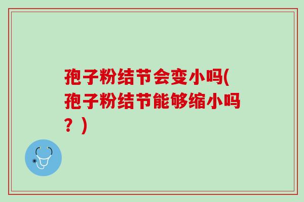 孢子粉结节会变小吗(孢子粉结节能够缩小吗？)