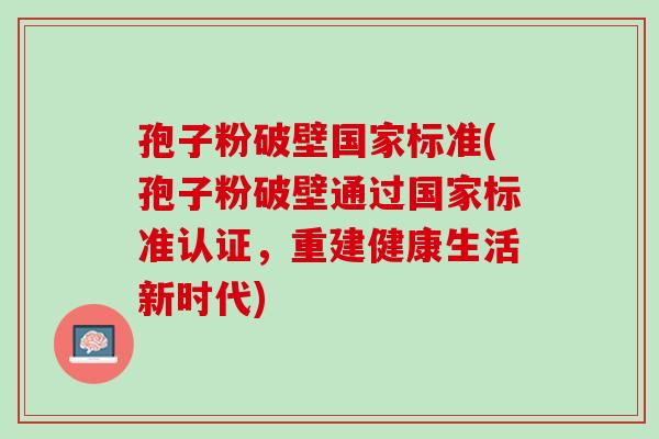孢子粉破壁国家标准(孢子粉破壁通过国家标准认证，重建健康生活新时代)