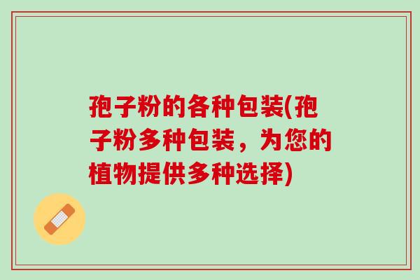 孢子粉的各种包装(孢子粉多种包装，为您的植物提供多种选择)