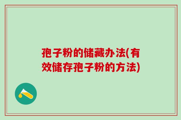 孢子粉的储藏办法(有效储存孢子粉的方法) 孢子粉的储藏办法(有效储存孢子粉的方法)