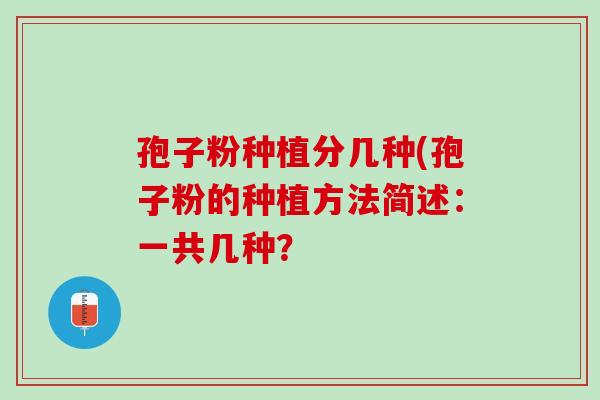 孢子粉种植分几种(孢子粉的种植方法简述:一共几种? 孢子粉种植分几种(孢子粉的种植方法简述:一共几种?