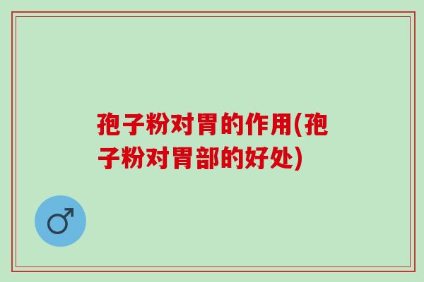 孢子粉对胃的作用(孢子粉对胃部的好处)
