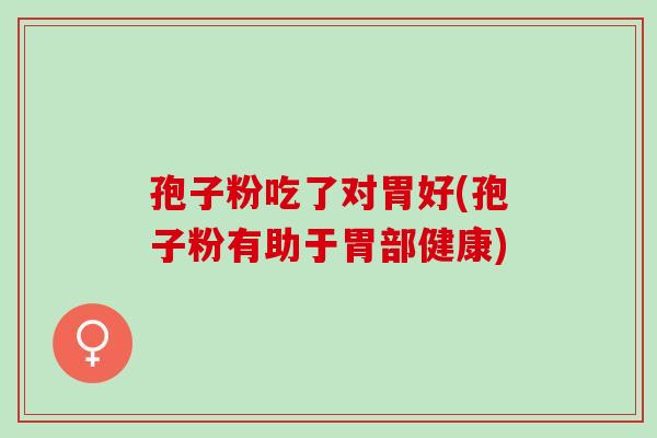 孢子粉吃了对胃好(孢子粉有助于胃部健康)