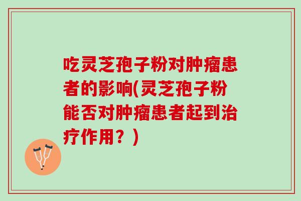 吃灵芝孢子粉对肿瘤患者的影响(灵芝孢子粉能否对肿瘤患者起到治疗作用？)