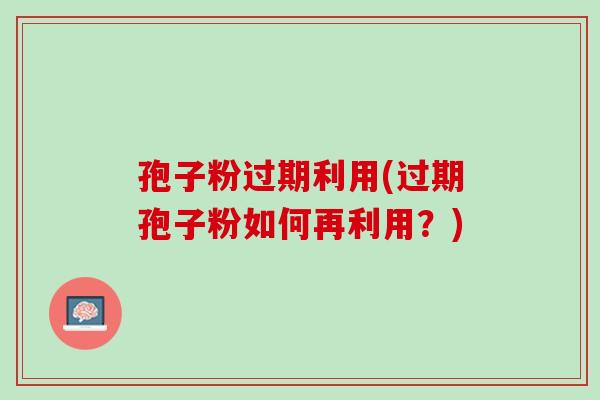 孢子粉过期利用(过期孢子粉如何再利用？)