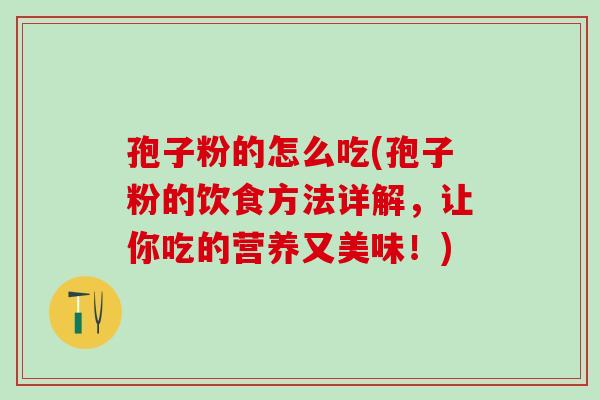 孢子粉的怎么吃(孢子粉的饮食方法详解,让你吃的营养又美味!) 孢子粉的怎么吃(孢子粉的饮食方法详解,让你吃的营养又美味!)