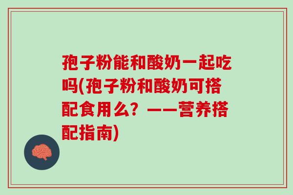 孢子粉能和酸奶一起吃吗(孢子粉和酸奶可搭配食用么？——营养搭配指南)