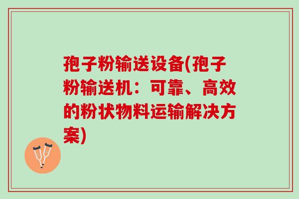 孢子粉输送设备(孢子粉输送机：可靠、高效的粉状物料运输解决方案)