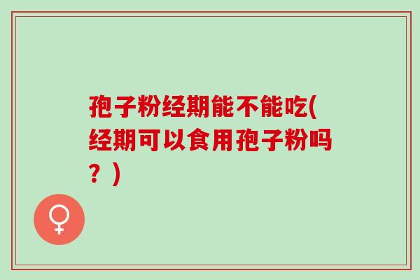 孢子粉经期能不能吃(经期可以食用孢子粉吗？)