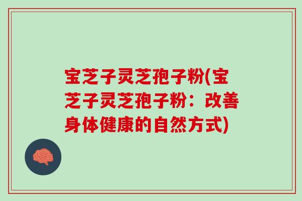 宝芝子灵芝孢子粉(宝芝子灵芝孢子粉：改善身体健康的自然方式)
