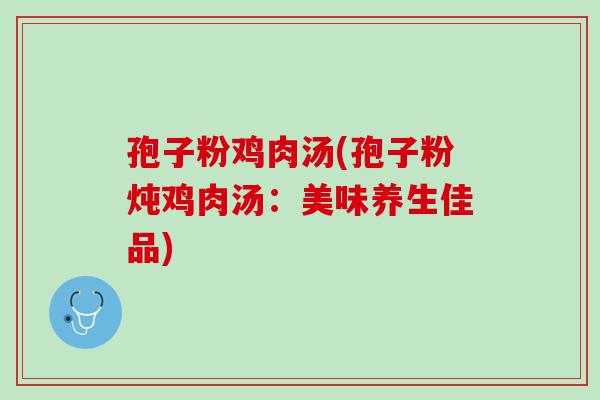 孢子粉鸡肉汤(孢子粉炖鸡肉汤:美味养生佳品) 孢子粉鸡肉汤(孢子粉炖鸡肉汤:美味养生佳品)