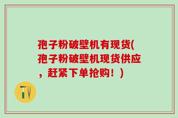 孢子粉破壁机有现货(孢子粉破壁机现货供应，赶紧下单抢购！)