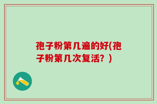 孢子粉第几遍的好(孢子粉第几次复活？)