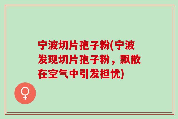 宁波切片孢子粉(宁波发现切片孢子粉，飘散在空气中引发担忧)