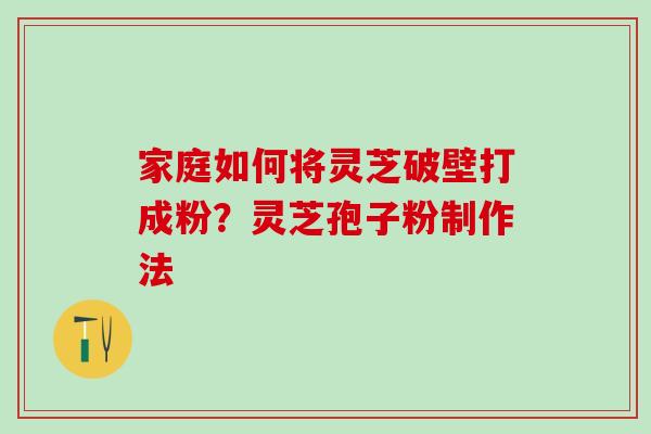 家庭如何将灵芝破壁打成粉？灵芝孢子粉制作法