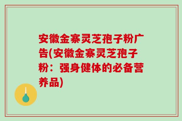 安徽金寨灵芝孢子粉广告(安徽金寨灵芝孢子粉：强身健体的必备营养品)