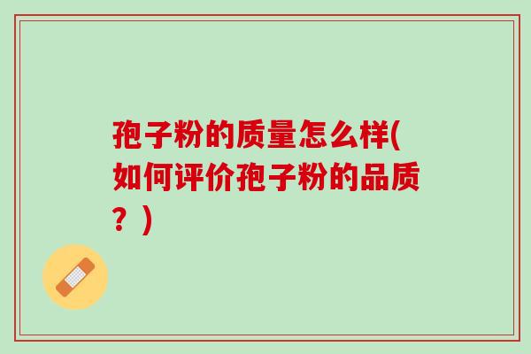 孢子粉的质量怎么样(如何评价孢子粉的品质？)